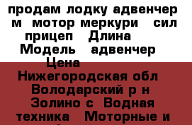 продам лодку адвенчер 6м .мотор меркури 90сил.прицеп › Длина ­ 6 › Модель ­ адвенчер › Цена ­ 280 000 - Нижегородская обл., Володарский р-н, Золино с. Водная техника » Моторные и грибные лодки   . Нижегородская обл.